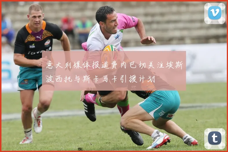 意大利媒体报道费内巴切关注埃斯波西托与斯卡马卡引援计划