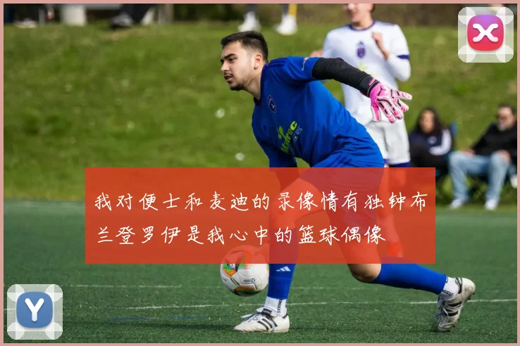 我对便士和麦迪的录像情有独钟布兰登罗伊是我心中的篮球偶像