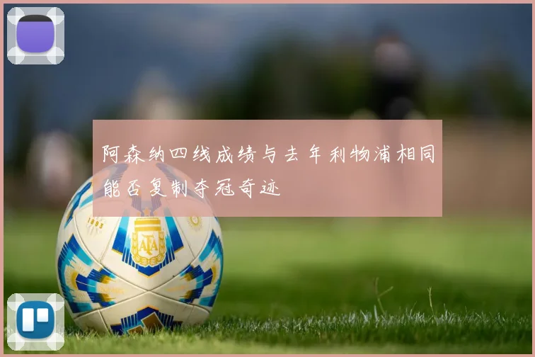 阿森纳四线成绩与去年利物浦相同能否复制夺冠奇迹