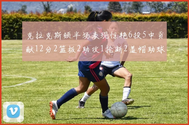 克拉克斯顿半场表现惊艳6投5中贡献12分2篮板2助攻1抢断2盖帽助球队领先