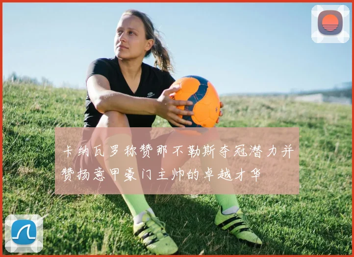 卡纳瓦罗称赞那不勒斯夺冠潜力并赞扬意甲豪门主帅的卓越才华