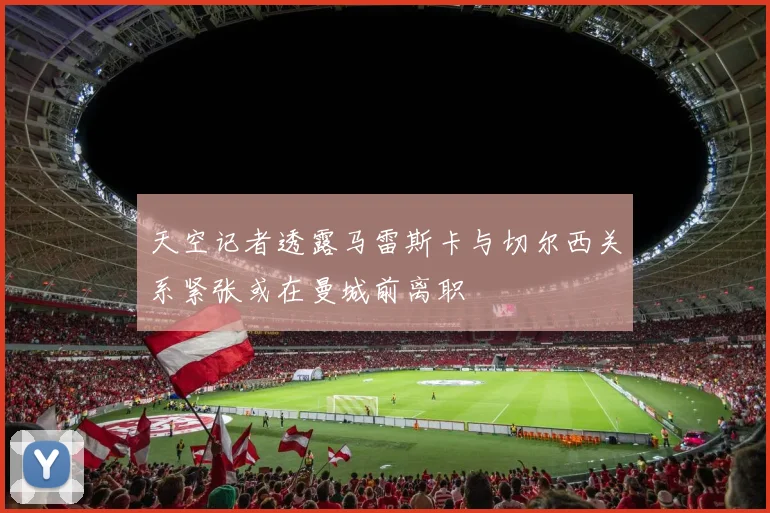 天空记者透露马雷斯卡与切尔西关系紧张或在曼城前离职