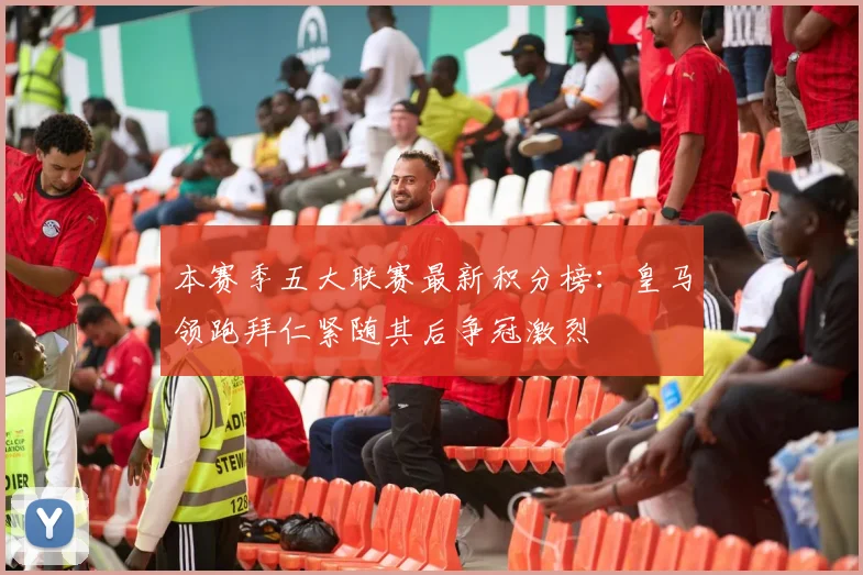 本赛季五大联赛最新积分榜：皇马领跑拜仁紧随其后争冠激烈