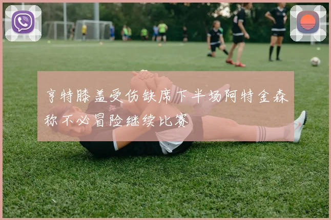 亨特膝盖受伤缺席下半场阿特金森称不必冒险继续比赛