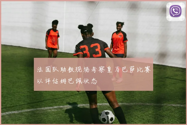 法国队助教现场考察皇马巴萨比赛以评估姆巴佩状态