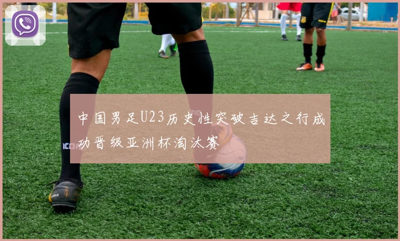 中国男足U23历史性突破吉达之行成功晋级亚洲杯淘汰赛