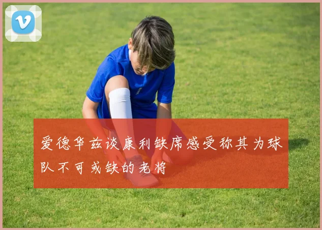 爱德华兹谈康利缺席感受称其为球队不可或缺的老将