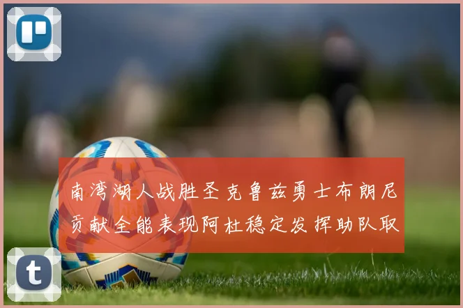 南湾湖人战胜圣克鲁兹勇士布朗尼贡献全能表现阿杜稳定发挥助队取胜