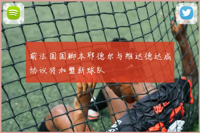 前法国国脚本耶德尔与维达德达成协议将加盟新球队