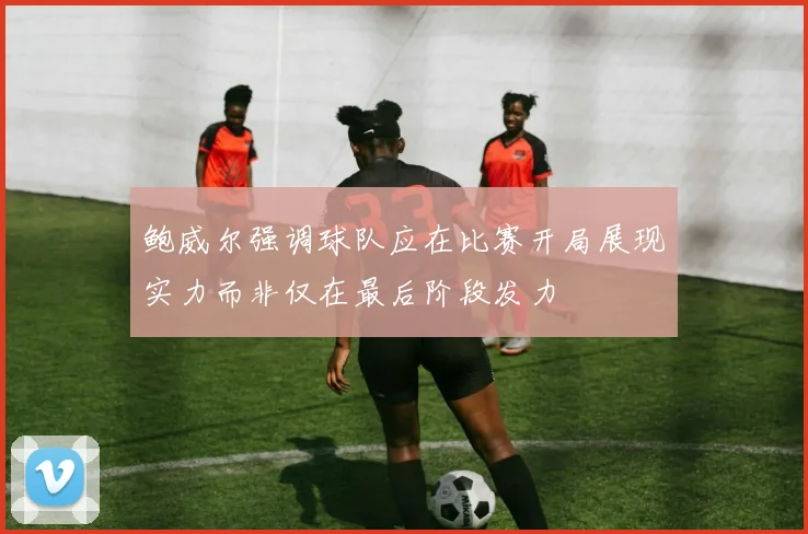 鲍威尔强调球队应在比赛开局展现实力而非仅在最后阶段发力