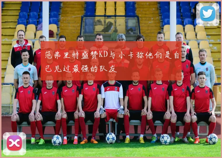 范弗里特盛赞KD与小卡称他们是自己见过最强的队友