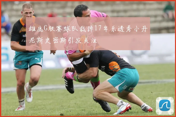 雄鹿G联赛球队裁掉17年乐透秀小丹尼斯史密斯引发关注
