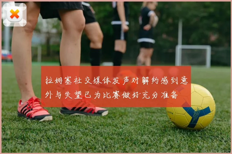 拉姆塞社交媒体发声对解约感到意外与失望已为比赛做好充分准备