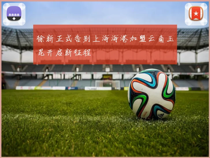 徐新正式告别上海海港加盟云南玉昆开启新征程