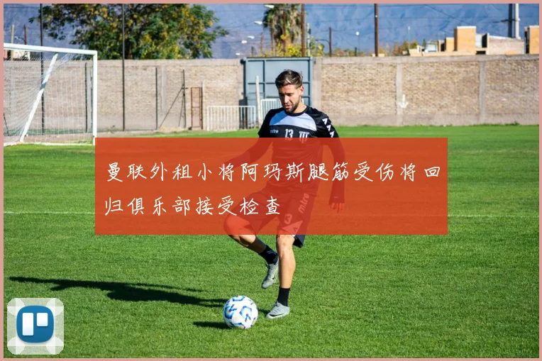 曼联外租小将阿玛斯腿筋受伤将回归俱乐部接受检查