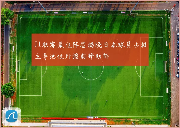 J1联赛最佳阵容揭晓日本球员占据主导地位外援前锋助阵