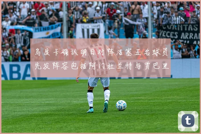 乌度卡确认明日对阵活塞五名球员先发阵容包括阿门杜兰特与贾巴里申京亚当斯
